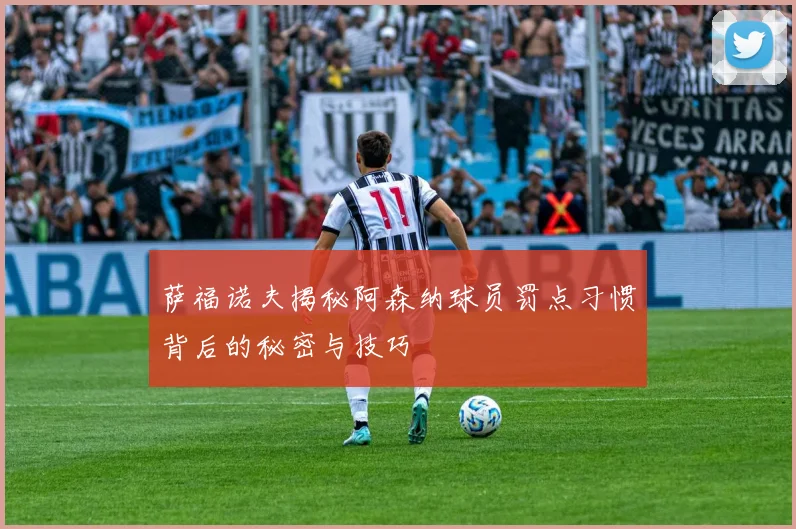 萨福诺夫揭秘阿森纳球员罚点习惯背后的秘密与技巧