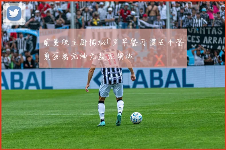 前曼联主厨揭秘C罗早餐习惯五个蛋煎蛋卷无油无盐无胡椒