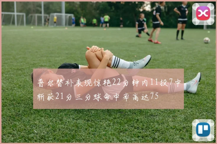 普尔替补表现惊艳22分钟内11投7中斩获21分三分球命中率高达75