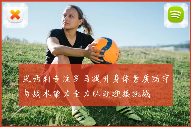 皮西利专注罗马提升身体素质防守与战术能力全力以赴迎接挑战