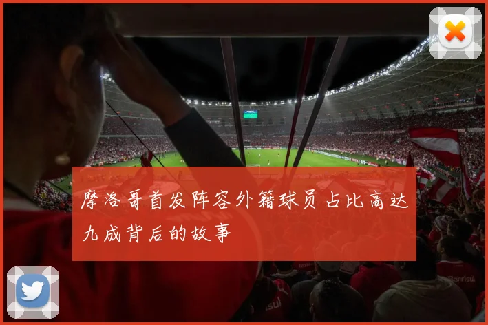 摩洛哥首发阵容外籍球员占比高达九成背后的故事