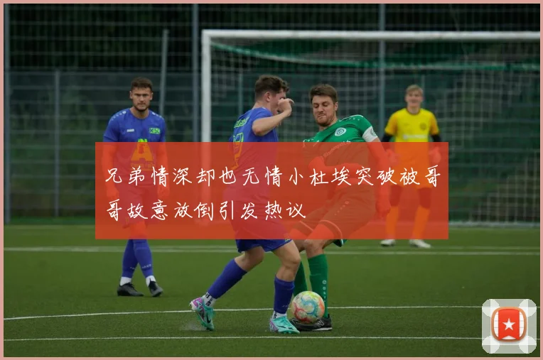 兄弟情深却也无情小杜埃突破被哥哥故意放倒引发热议