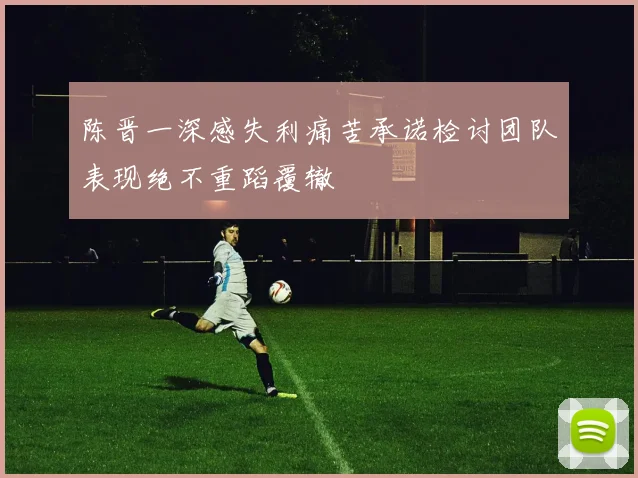 陈晋一深感失利痛苦承诺检讨团队表现绝不重蹈覆辙