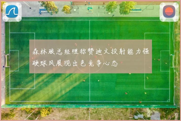 森林狼总经理称赞迪文投射能力强硬球风展现出色竞争心态