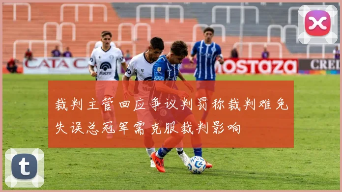 裁判主管回应争议判罚称裁判难免失误总冠军需克服裁判影响