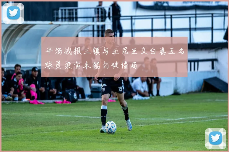 半场战报三镇与玉昆互交白卷五名球员染黄未能打破僵局