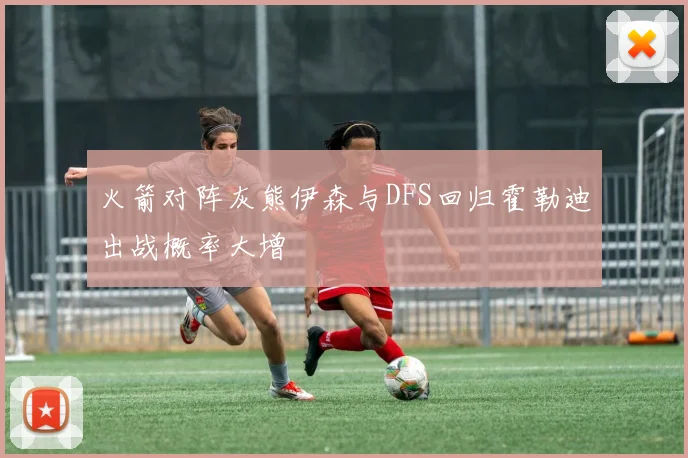 火箭对阵灰熊伊森与DFS回归霍勒迪出战概率大增