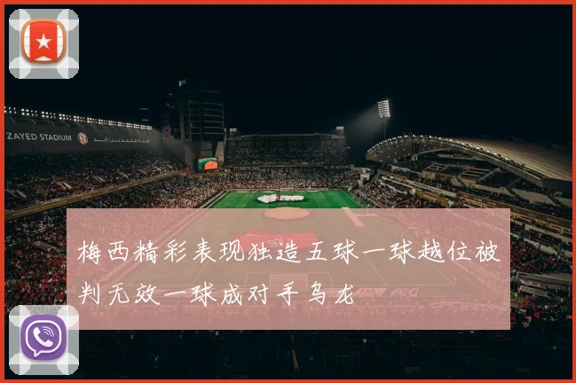 梅西精彩表现独造五球一球越位被判无效一球成对手乌龙